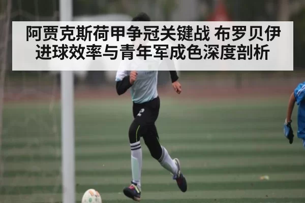 阿贾克斯荷甲争冠关键战 布罗贝伊进球效率与青年军成色深度剖析